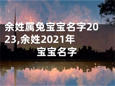 余姓属兔宝宝名字2023,余姓2021年宝宝名字