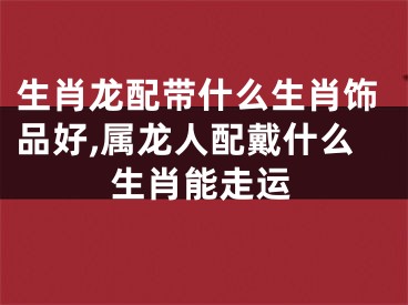 生肖龙配带什么生肖饰品好,属龙人配戴什么生肖能走运