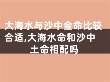 大海水与沙中金命比较合适,大海水命和沙中土命相配吗