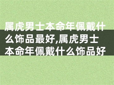 属虎男士本命年佩戴什么饰品最好,属虎男士本命年佩戴什么饰品好