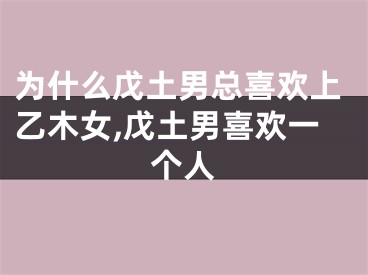 为什么戊土男总喜欢上乙木女,戊土男喜欢一个人