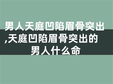 男人天庭凹陷眉骨突出,天庭凹陷眉骨突出的男人什么命