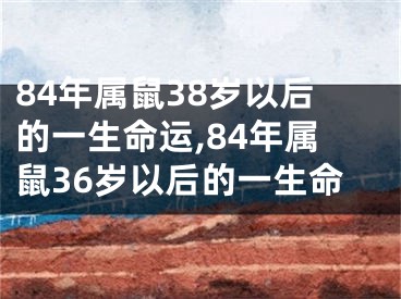 84年属鼠38岁以后的一生命运,84年属鼠36岁以后的一生命