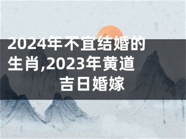 2024年不宜结婚的生肖,2023年黄道吉日婚嫁