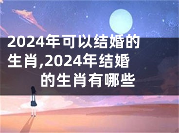 2024年可以结婚的生肖,2024年结婚的生肖有哪些