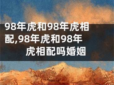 98年虎和98年虎相配,98年虎和98年虎相配吗婚姻