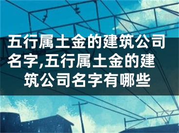 五行属土金的建筑公司名字,五行属土金的建筑公司名字有哪些