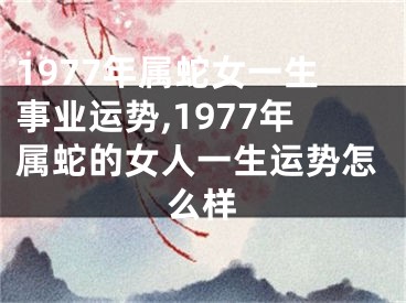 1977年属蛇女一生事业运势,1977年属蛇的女人一生运势怎么样