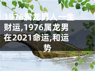 1976属龙男人一生财运,1976属龙男在2021命运,和运势