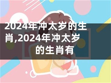 2024年冲太岁的生肖,2024年冲太岁的生肖有