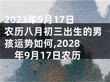 2023年9月17日农历八月初三出生的男孩运势如何,2028年9月17日农历