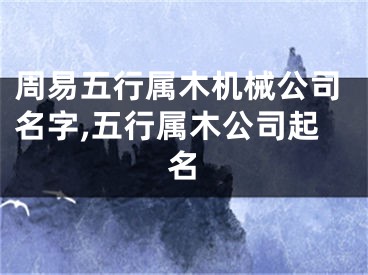 周易五行属木机械公司名字,五行属木公司起名