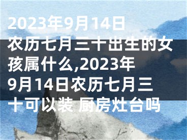 2023年9月14日农历七月三十出生的女孩属什么,2023年9月14日农历七月三十可以装 厨房灶台吗