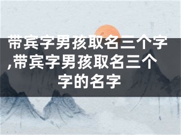 带宾字男孩取名三个字,带宾字男孩取名三个字的名字