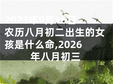 2023年9月16日农历八月初二出生的女孩是什么命,2026年八月初三