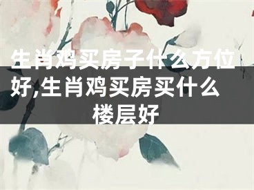 生肖鸡买房子什么方位好,生肖鸡买房买什么楼层好