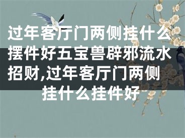 过年客厅门两侧挂什么摆件好五宝兽辟邪流水招财,过年客厅门两侧挂什么挂件好