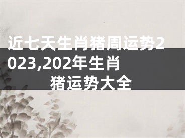 近七天生肖猪周运势2023,202年生肖猪运势大全