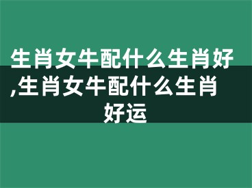 生肖女牛配什么生肖好,生肖女牛配什么生肖好运