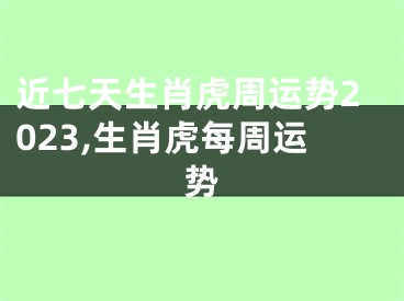 近七天生肖虎周运势2023,生肖虎每周运势