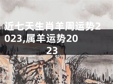 近七天生肖羊周运势2023,属羊运势2023