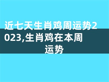 近七天生肖鸡周运势2023,生肖鸡在本周运势