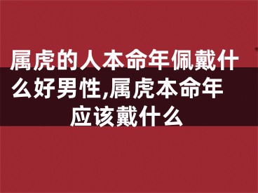 属虎的人本命年佩戴什么好男性,属虎本命年应该戴什么