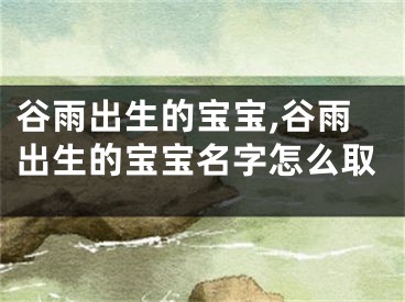 谷雨出生的宝宝,谷雨出生的宝宝名字怎么取