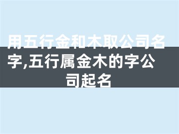 用五行金和木取公司名字,五行属金木的字公司起名