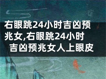 右眼跳24小时吉凶预兆女,右眼跳24小时吉凶预兆女人上眼皮