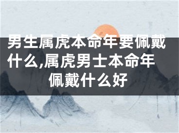 男生属虎本命年要佩戴什么,属虎男士本命年佩戴什么好