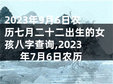 2023年9月6日农历七月二十二出生的女孩八字查询,2023年7月6日农历