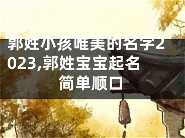 郭姓小孩唯美的名字2023,郭姓宝宝起名简单顺口