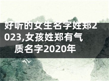 好听的女生名字姓郑2023,女孩姓郑有气质名字2020年