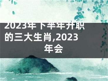 2023年下半年升职的三大生肖,2023年会