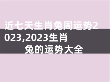 近七天生肖兔周运势2023,2023生肖兔的运势大全