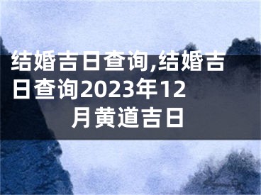 结婚吉日查询,结婚吉日查询2023年12月黄道吉日