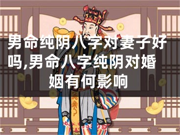 男命纯阴八字对妻子好吗,男命八字纯阴对婚姻有何影响