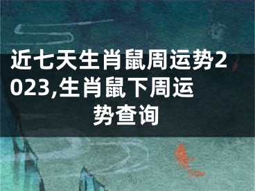 近七天生肖鼠周运势2023,生肖鼠下周运势查询