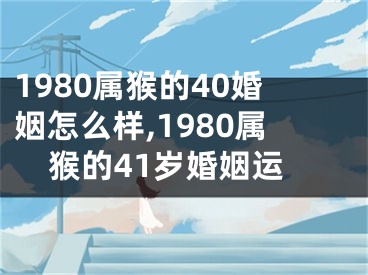 1980属猴的40婚姻怎么样,1980属猴的41岁婚姻运