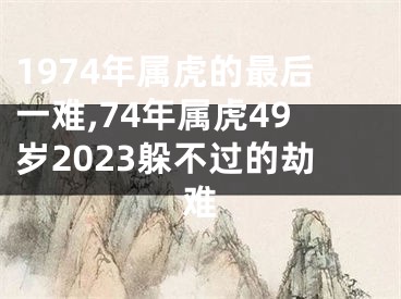 1974年属虎的最后一难,74年属虎49岁2023躲不过的劫难