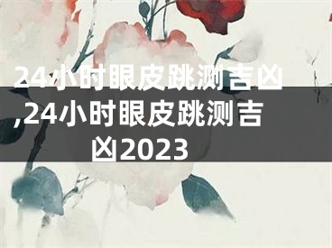 24小时眼皮跳测吉凶,24小时眼皮跳测吉凶2023