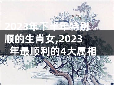 2023年下半年特别顺的生肖女,2023年最顺利的4大属相