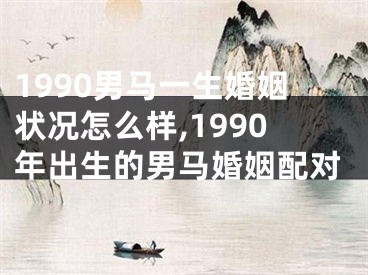 1990男马一生婚姻状况怎么样,1990年出生的男马婚姻配对