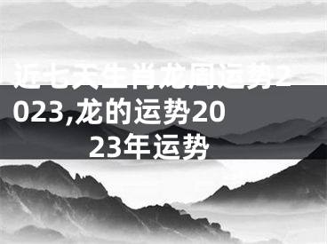 近七天生肖龙周运势2023,龙的运势2023年运势