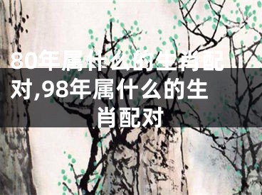 80年属什么的生肖配对,98年属什么的生肖配对