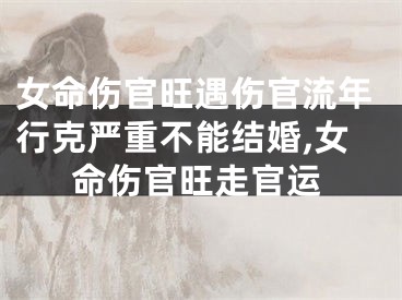 女命伤官旺遇伤官流年行克严重不能结婚,女命伤官旺走官运