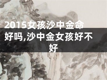 2015女孩沙中金命好吗,沙中金女孩好不好