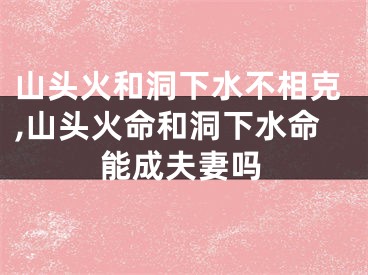 山头火和洞下水不相克,山头火命和洞下水命能成夫妻吗