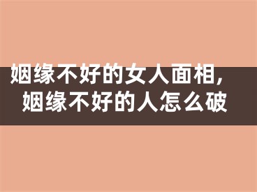 姻缘不好的女人面相,姻缘不好的人怎么破